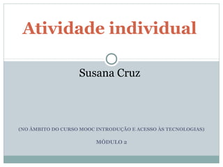(NO ÂMBITO DO CURSO MOOC INTRODUÇÃO E ACESSO ÀS TECNOLOGIAS)
MÓDULO 2
Atividade individual
Susana Cruz
 