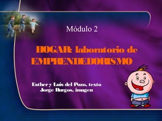 Esthery Luis del Pozo, texto
Jorge Burgos, imagen
Módulo 2
HOGAR: laboratorio de
EMPRENDEDORISMO
 