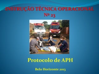 Protocolo de APH
INSTRUÇÃO TÉCNICA OPERACIONAL
Nº 23
Belo Horizonte 2013
 