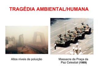 TRAGÉDIA AMBIENTAL/HUMANA
Altos níveis de poluição Massacre da Praça da
Paz Celestial (1989)
 