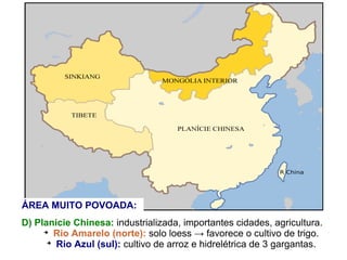 D) Planície Chinesa: industrializada, importantes cidades, agricultura.
➔
Rio Amarelo (norte): solo loess → favorece o cultivo de trigo.
➔
Rio Azul (sul): cultivo de arroz e hidrelétrica de 3 gargantas.
ÁREA MUITO POVOADA:
 