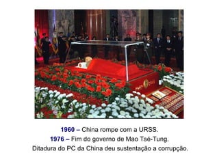 1960 – China rompe com a URSS.
1976 – Fim do governo de Mao Tsé-Tung.
Ditadura do PC da China deu sustentação a corrupção.
 