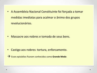 • A Assembleia Nacional Constituinte foi forçada a tomar
medidas imediatas para acalmar o ânimo dos grupos
revolucionários.
• Massacre aos nobres e tomada de seus bens.
• Castigo aos nobres: tortura, enforcamento.
 Esses episódios ficaram conhecidos como Grande Medo
 