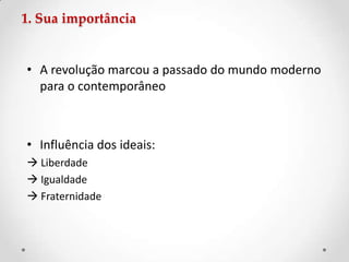 1. Sua importância
• A revolução marcou a passado do mundo moderno
para o contemporâneo
• Influência dos ideais:
 Liberdade
 Igualdade
 Fraternidade
 