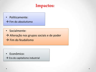 Impactos:
• Politicamente:
 Fim do absolutismo
• Socialmente:
 Alteração nos grupos sociais e de poder
 Fim do feudalismo
• Econômico:
 Era do capitalismo industrial
 