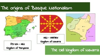 The origins of Basque Nationalism 
The Old kingdom of Navarra 
AD 824 - 1162 
Kingdom of Pamplona 
1162 - 1789/1841 
Kingdom of Navarra 
 