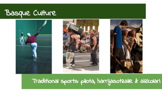 Basque Culture 
Traditional sports: pilota, harrijasotzaile & aizkolari 
 