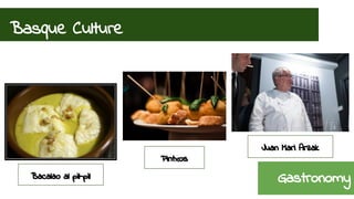 Basque Culture 
Pintxos 
Juan Mari Arzak 
Bacalao al pil-pil Gastronomy 
 