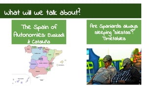 What will we talk about? 
The Spain of 
Autonomies: Euskadi 
& Cataluña 
Are Spaniards always 
sleeping “siestas”? 
Timetables 
 