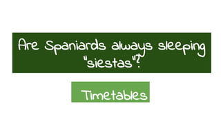 Are Spaniards always sleeping 
“siestas”? 
Timetables 
 