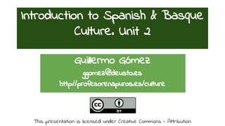 Introduction to Spanish & Basque 
Culture. Unit 2 
Guillermo Gómez 
ggomez@deusto.es 
http://profesorenapuros.es/culture 
This presentation is licensed under Creative Commons - Attribution 
 