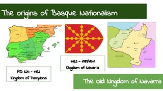 The origins of Basque Nationalism 
The Old kingdom of Navarra 
AD 824 - 1162 
Kingdom of Pamplona 
1162 - 1789/1841 
Kingd...