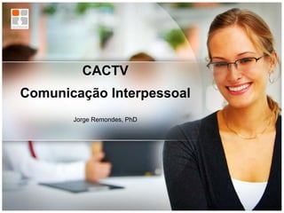 CACTV Comunicação Interpessoal Jorge Remondes, PhD 