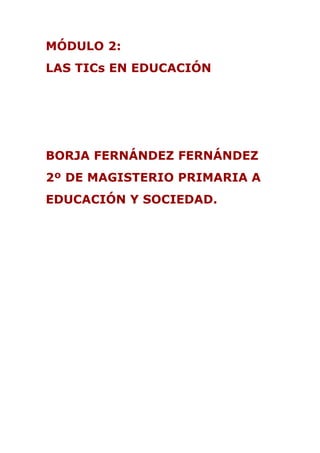 MÓDULO 2:
LAS TICs EN EDUCACIÓN
BORJA FERNÁNDEZ FERNÁNDEZ
2º DE MAGISTERIO PRIMARIA A
EDUCACIÓN Y SOCIEDAD.
 