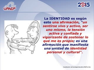 La IDENTIDAD es según esto una afirmación , " un sentirse vivo y activo, ser uno mismo, la tensión activa y confiada y vigorizante de sostener lo que me es propio ; es una afirmación que manifiesta una unidad de identidad personal y cultural" .