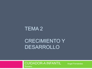 TEMA 2
CRECIMIENTO Y
DESARROLLO
CUIDADOR-A INFANTIL
Romero

Angel Fernández

 