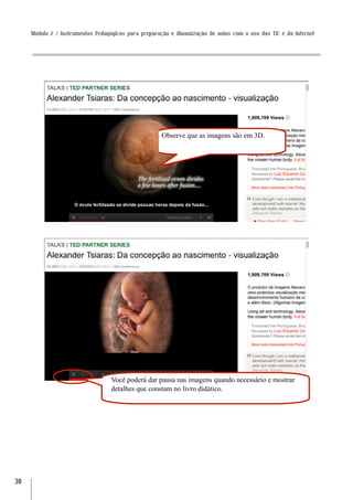 Módulo 2 / Instrumentos Pedagógicos para preparação e dinamização de aulas com o uso das TIC e da Internet




                                                     Observe que as imagens são em 3D.




                                  Você poderá dar pausa nas imagens quando necessário e mostrar
                                  detalhes que constam no livro didático.




30
 