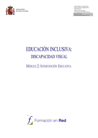 MINISTERIO
DE EDUCACIÓN
SECRETARÍA DE ESTADO DE
EDUCACIÓN Y FORMACIÓN
PROFESIONAL
DIRECCIÓN GENERAL
DE FORMACIÓN PROFESIONAL
INSTITUTO DE
TECNOLOGÍAS EDUCATIVAS
EDUCACIÓN INCLUSIVA:
DISCAPACIDAD VISUAL
MÓDULO 2: INTERVENCIÓN EDUCATIVA
 