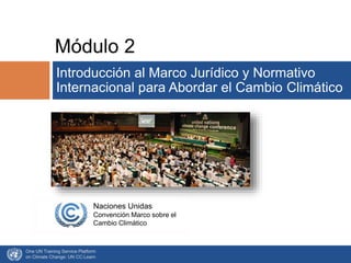 One UN Training Service Platform
on Climate Change: UN CC:Learn
Módulo 2
Introducción al Marco Jurídico y Normativo
Internacional para Abordar el Cambio Climático
Naciones Unidas
Convención Marco sobre el
Cambio Climático
 