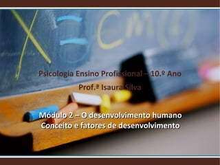 Psicologia Ensino Profissional – 10.º Ano
Prof.ª Isaura Silva
Módulo 2 – O desenvolvimento humano
Conceito e fatores de desenvolvimento

 
