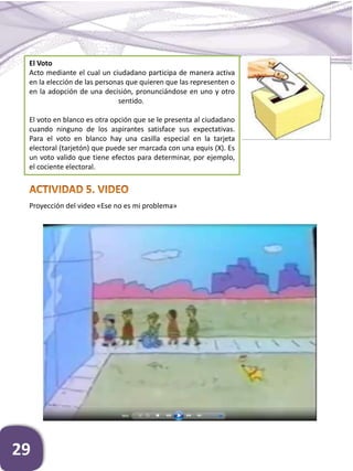El Voto
Acto mediante el cual un ciudadano participa de manera activa
en la elección de las personas que quieren que las representen o
en la adopción de una decisión, pronunciándose en uno y otro
sentido.
El voto en blanco es otra opción que se le presenta al ciudadano
cuando ninguno de los aspirantes satisface sus expectativas.
Para el voto en blanco hay una casilla especial en la tarjeta
electoral (tarjetón) que puede ser marcada con una equis (X). Es
un voto valido que tiene efectos para determinar, por ejemplo,
el cociente electoral.
Proyección del video «Ese no es mi problema»
29
 