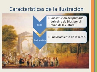 Características de la ilustración
Laico
• Substitución del primado
del reino de Dios por el
reino de la cultura.
Racionalista
• Endiosamiento de la razón.
 