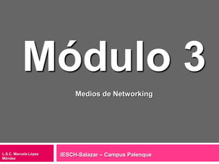 Módulo 3 Medios de Networking IESCH-Salazar – Campus Palenque L.S.C. Marcela López Méndez 