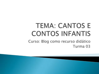 TEMA: CANTOS E CONTOS INFANTIS Curso: Blog como recurso didático Turma 03 