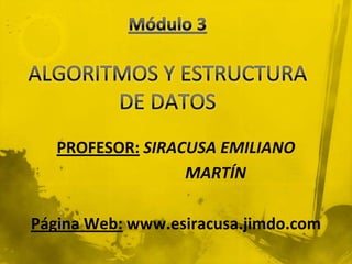 Módulo 3ALGORITMOS Y ESTRUCTURA DE DATOS  PROFESOR:SIRACUSA EMILIANO                     MARTÍN Página Web: www.esiracusa.jimdo.com 1 