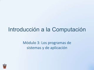 Introducción a la Computación

     Módulo 3: Los programas de
      sistemas y de aplicación
 