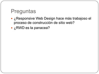 Preguntas
 ¿Responsive Web Design hace más trabajoso el
  proceso de construcción de sitio web?
 ¿RWD es la panacea?
 