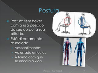 



Postura tem haver
com a usa posição
do seu corpo, a sua
atitude.
Está directamente
associada:
› Aos sentimentos;
› Ao estado emocial;
› À forma com que

se encara a vida.

2ºTurismo

Tcat Módulo 3

2

 
