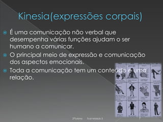 




É uma comunicação não verbal que
desempenha várias funções ajudam o ser
humano a comunicar.
O principal meio de expressão e comunicação
dos aspectos emocionais.
Toda a comunicação tem um conteúdo e uma
relação.

2ºTurismo

Tcat Módulo 3

7

 