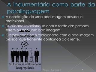 



A construção de uma boa imagem pessoal e
profissional.
Dualidade relaciona-se com o facto das pessoas
terem ou não uma boa imagem.
Credibilidade está relacionada com a boa imagem
pessoal que transmite confiança ao cliente.

2ºTurismo

Tcat Módulo 3

9

 