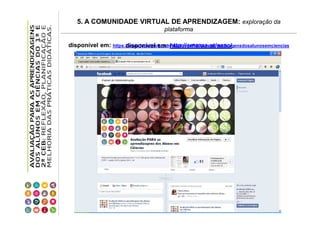 5. A COMUNIDADE VIRTUAL DE APRENDIZAGEM: exploração da
plataforma
disponível em: https://www.facebook.com/avaliacaoPARAasaprendizagensdosalunosemciencias
disponível em: http://cms.ua.pt/aaac/

 