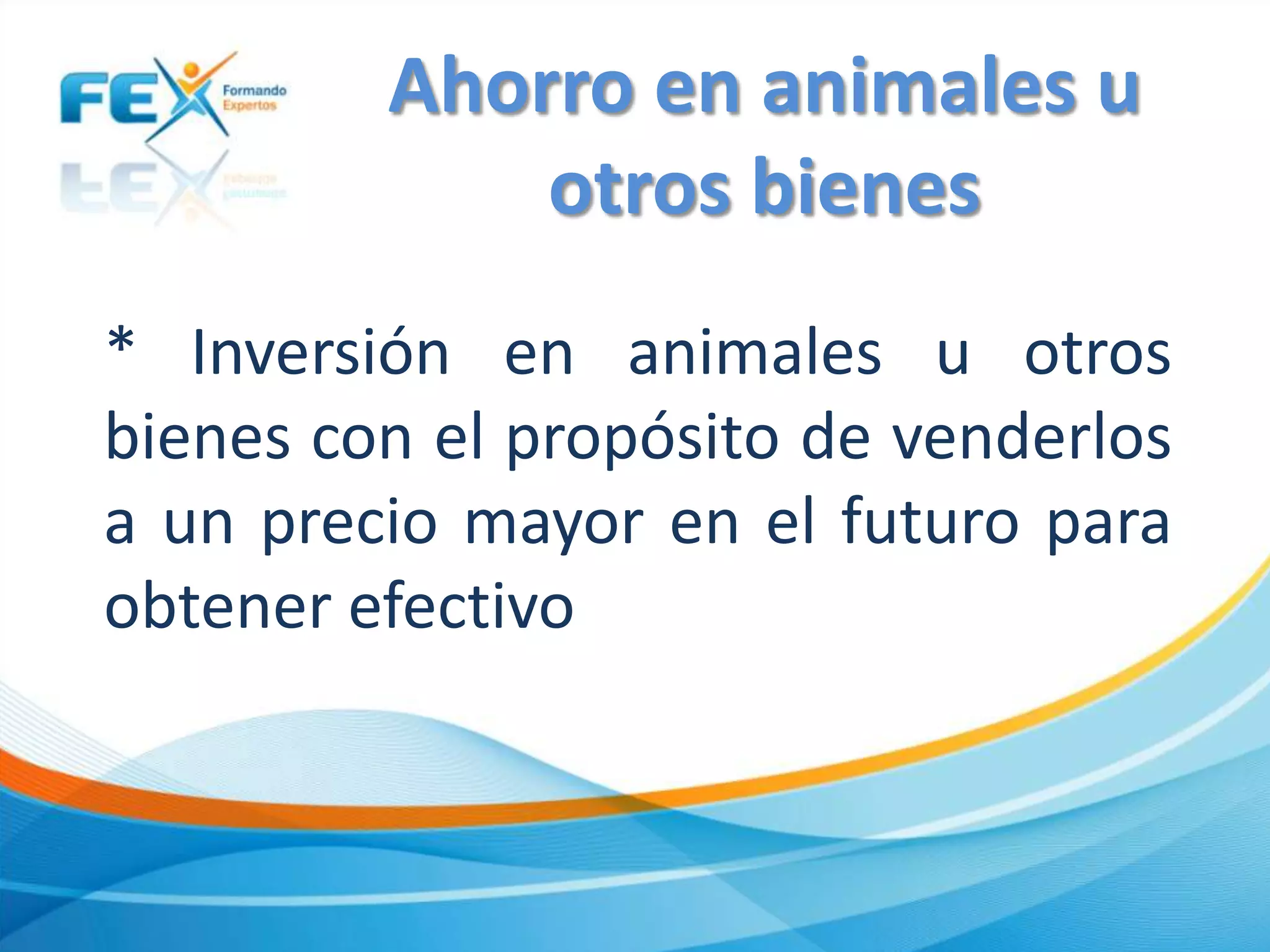* Inversión en animales u otros
bienes con el propósito de venderlos
a un precio mayor en el futuro para
obtener efectivo
Ahorro en animales u
otros bienes
 