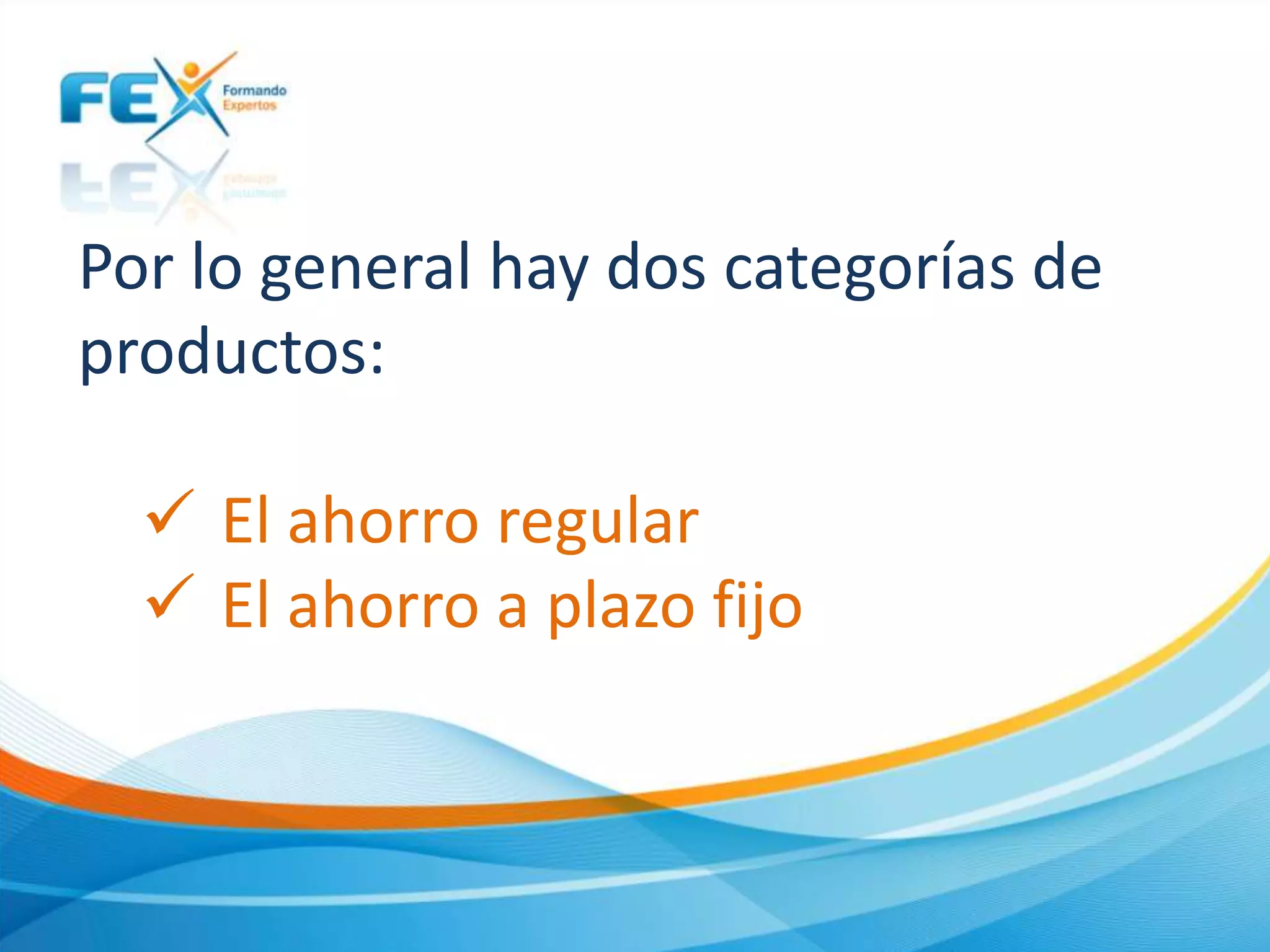 Por lo general hay dos categorías de
productos:
 El ahorro regular
 El ahorro a plazo fijo
 