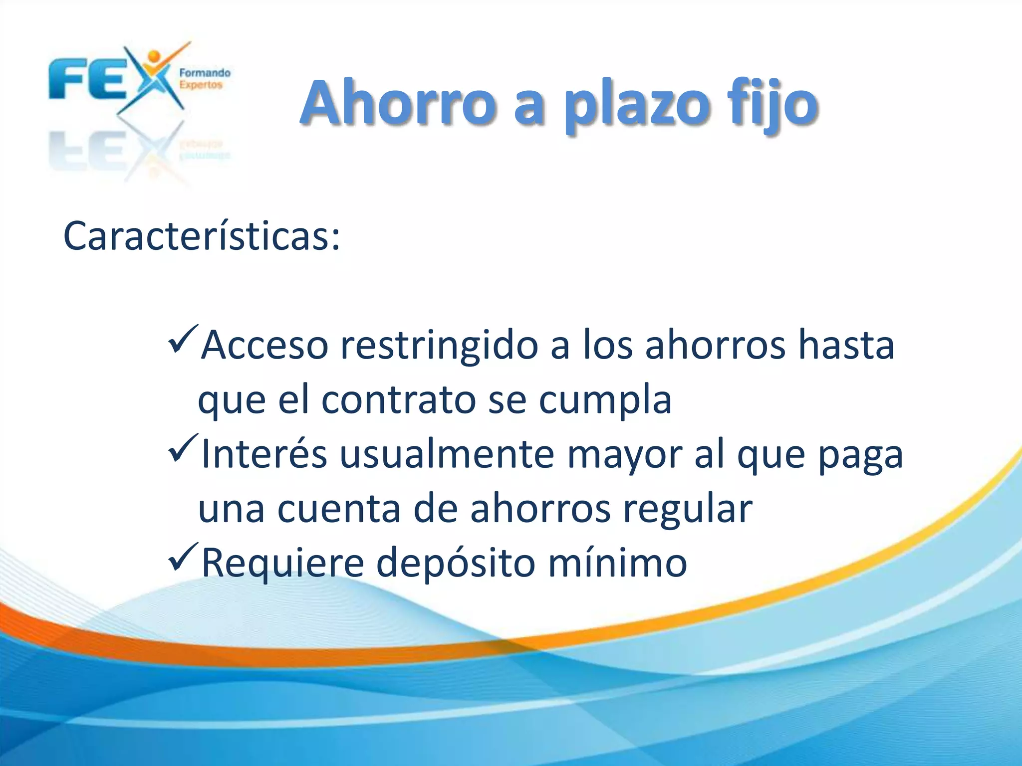 Características:
Acceso restringido a los ahorros hasta
que el contrato se cumpla
Interés usualmente mayor al que paga
una cuenta de ahorros regular
Requiere depósito mínimo
Ahorro a plazo fijo
 