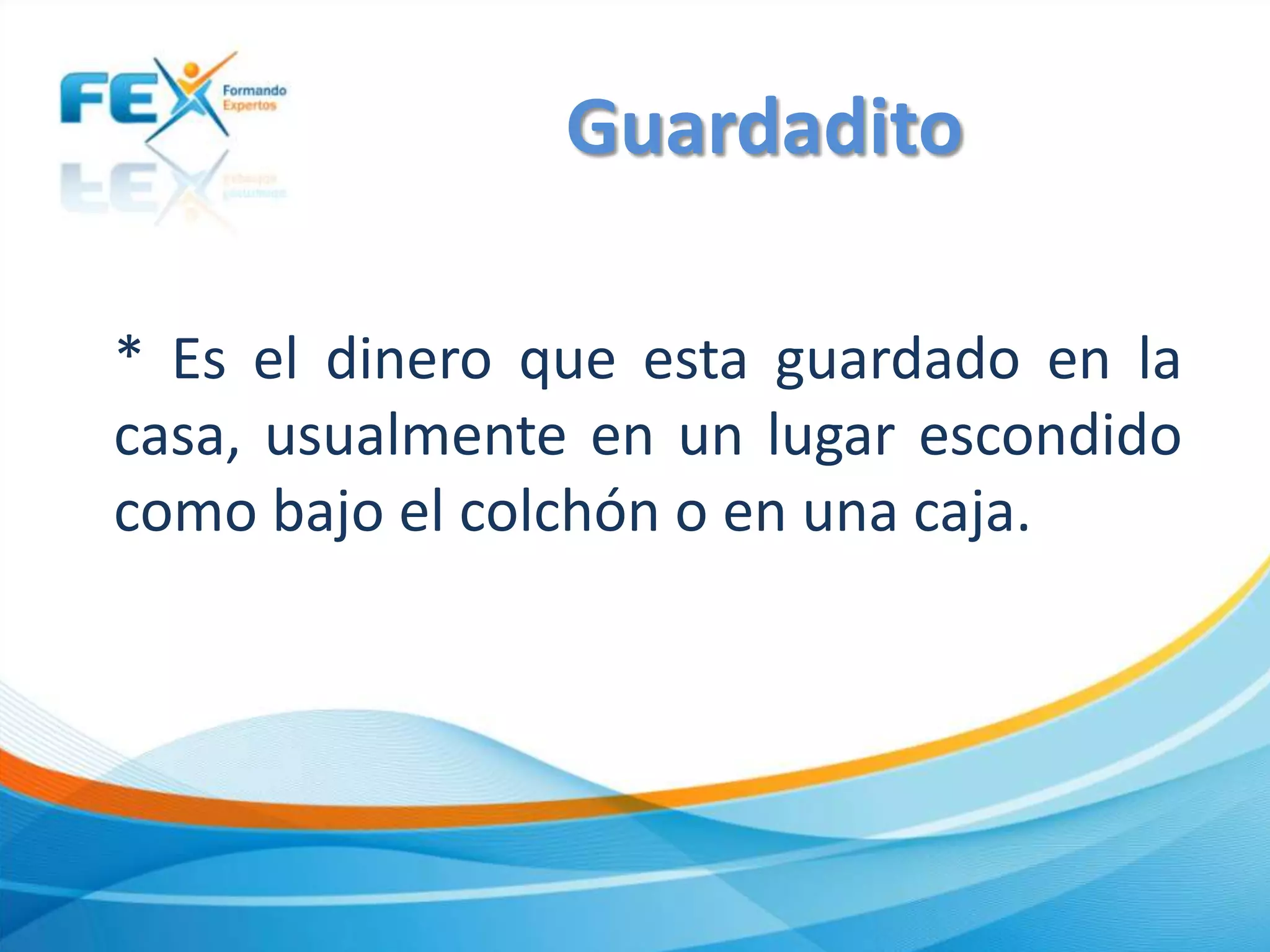 * Es el dinero que esta guardado en la
casa, usualmente en un lugar escondido
como bajo el colchón o en una caja.
Guardadito
 