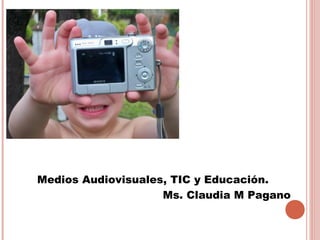 Medios Audiovisuales, TIC y Educación. 
Ms. Claudia M Pagano 
 