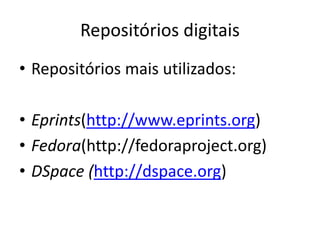 Repositórios digitais 
• Repositórios mais utilizados: 
• Eprints(http://www.eprints.org) 
• Fedora(http://fedoraproject.org) 
• DSpace (http://dspace.org) 
 