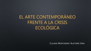 EL ARTE CONTEMPORÁNEO
FRENTE A LA CRISIS
ECOLÓGICA
CLAUDIA MONTSERRAT ALATORRE VERA
 