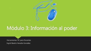 Módulo 3: Información al poder
Herramientas TIC para Docentes
Ingrid Beatriz Heredia González
 