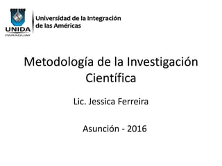 Metodología de la Investigación
Científica
Lic. Jessica Ferreira
Asunción - 2016
 