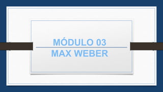 MÓDULO 03
MAX WEBER
 