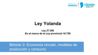 Módulo 3: Economía circular, modelos de
producción y consumo
Ley Yolanda
Ley 27.592
En el marco de la Ley provincial 10.758
 