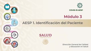 COVID-19 AESP
Módulo 3
Dirección General de Calidad
y Educación en Salud
AESP 1. Identificación del Paciente
 