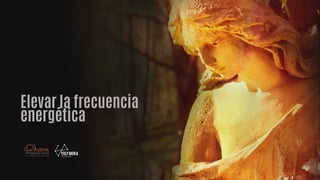 Elevar la frecuencia
energética
 