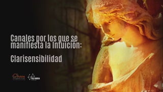 Canales por los que se
manifiesta la Intuición:
Clarisensibilidad
 
