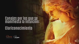 Canales por los que se
manifiesta la Intuición:
Clariconocimiento
 
